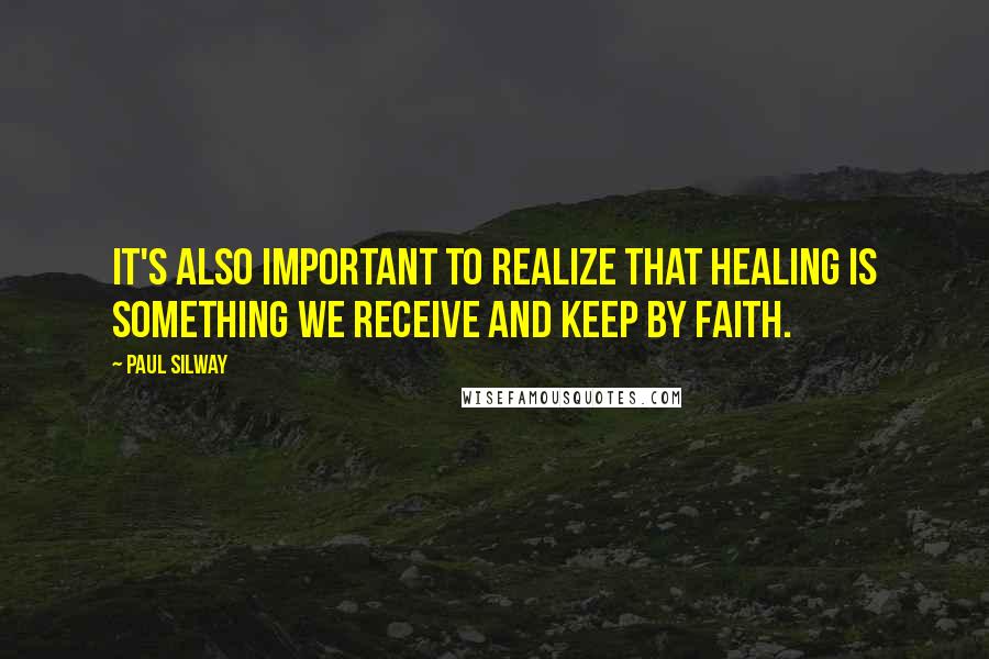 Paul Silway Quotes: It's also important to realize that healing is something we receive and keep by faith.