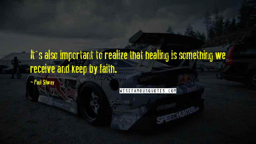 Paul Silway Quotes: It's also important to realize that healing is something we receive and keep by faith.