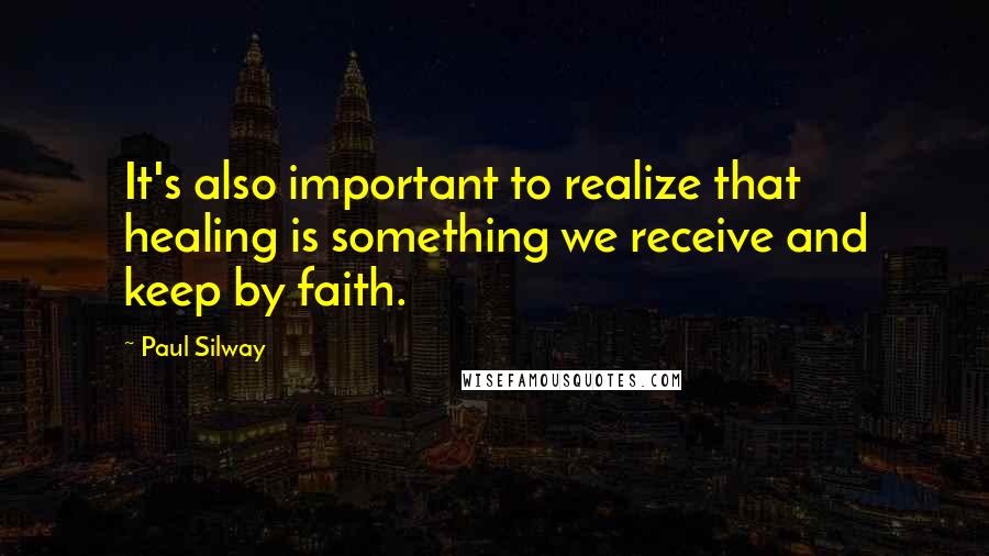 Paul Silway Quotes: It's also important to realize that healing is something we receive and keep by faith.