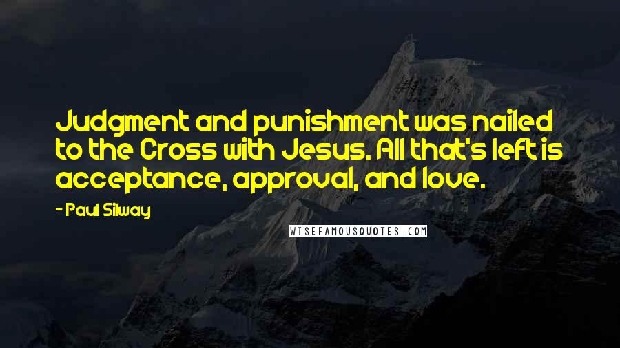 Paul Silway Quotes: Judgment and punishment was nailed to the Cross with Jesus. All that's left is acceptance, approval, and love.