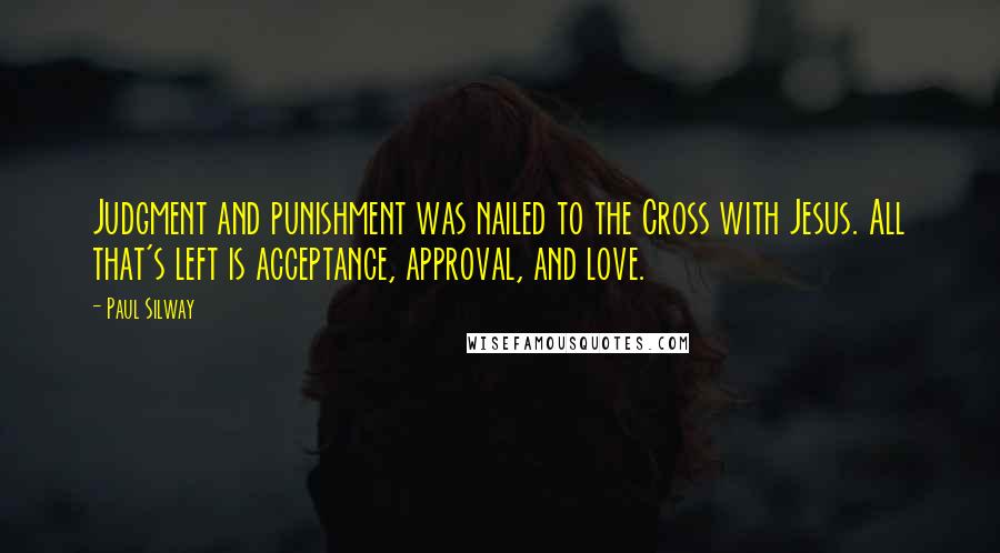 Paul Silway Quotes: Judgment and punishment was nailed to the Cross with Jesus. All that's left is acceptance, approval, and love.