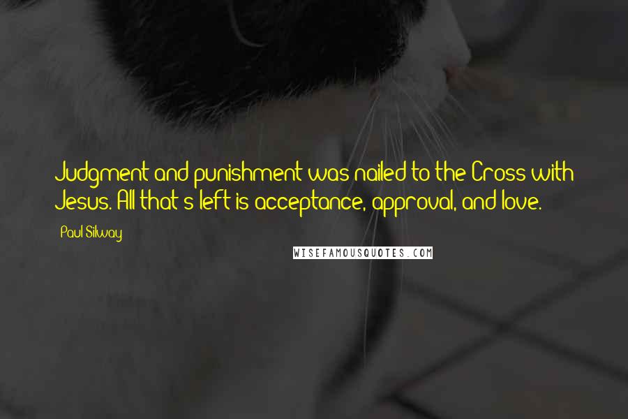 Paul Silway Quotes: Judgment and punishment was nailed to the Cross with Jesus. All that's left is acceptance, approval, and love.