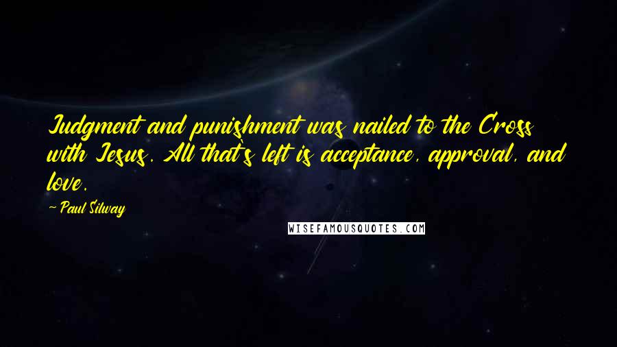 Paul Silway Quotes: Judgment and punishment was nailed to the Cross with Jesus. All that's left is acceptance, approval, and love.