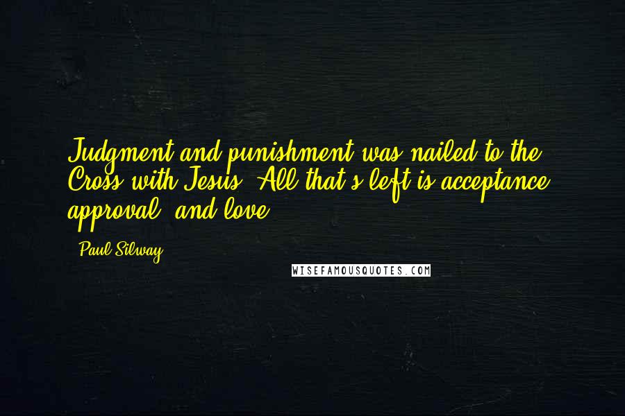 Paul Silway Quotes: Judgment and punishment was nailed to the Cross with Jesus. All that's left is acceptance, approval, and love.
