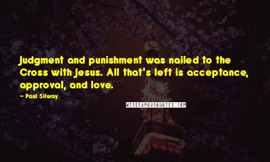 Paul Silway Quotes: Judgment and punishment was nailed to the Cross with Jesus. All that's left is acceptance, approval, and love.