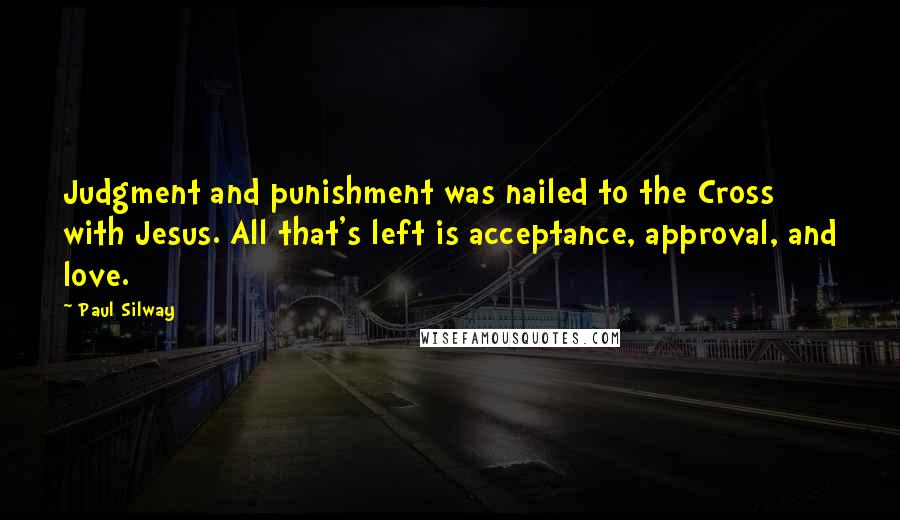 Paul Silway Quotes: Judgment and punishment was nailed to the Cross with Jesus. All that's left is acceptance, approval, and love.