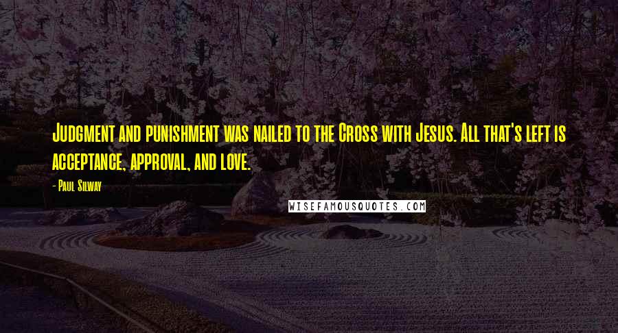 Paul Silway Quotes: Judgment and punishment was nailed to the Cross with Jesus. All that's left is acceptance, approval, and love.