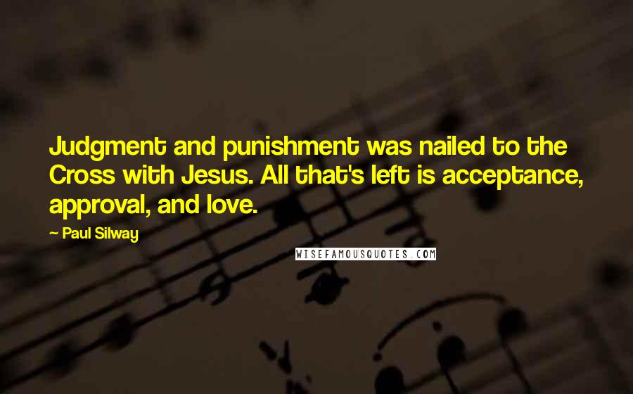 Paul Silway Quotes: Judgment and punishment was nailed to the Cross with Jesus. All that's left is acceptance, approval, and love.