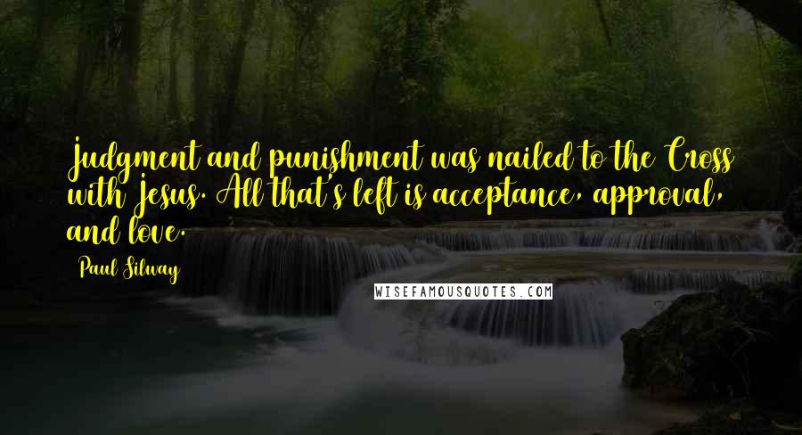 Paul Silway Quotes: Judgment and punishment was nailed to the Cross with Jesus. All that's left is acceptance, approval, and love.