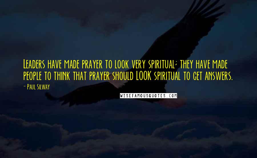 Paul Silway Quotes: Leaders have made prayer to look very spiritual; they have made people to think that prayer should LOOK spiritual to get answers.