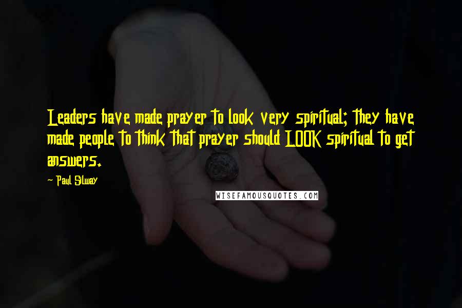 Paul Silway Quotes: Leaders have made prayer to look very spiritual; they have made people to think that prayer should LOOK spiritual to get answers.