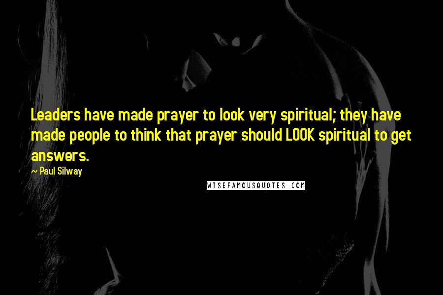 Paul Silway Quotes: Leaders have made prayer to look very spiritual; they have made people to think that prayer should LOOK spiritual to get answers.