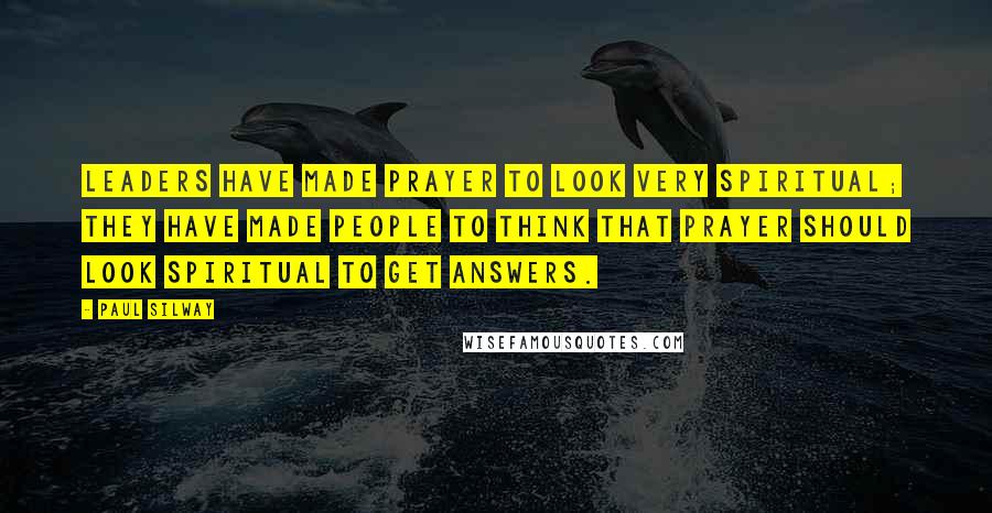 Paul Silway Quotes: Leaders have made prayer to look very spiritual; they have made people to think that prayer should LOOK spiritual to get answers.