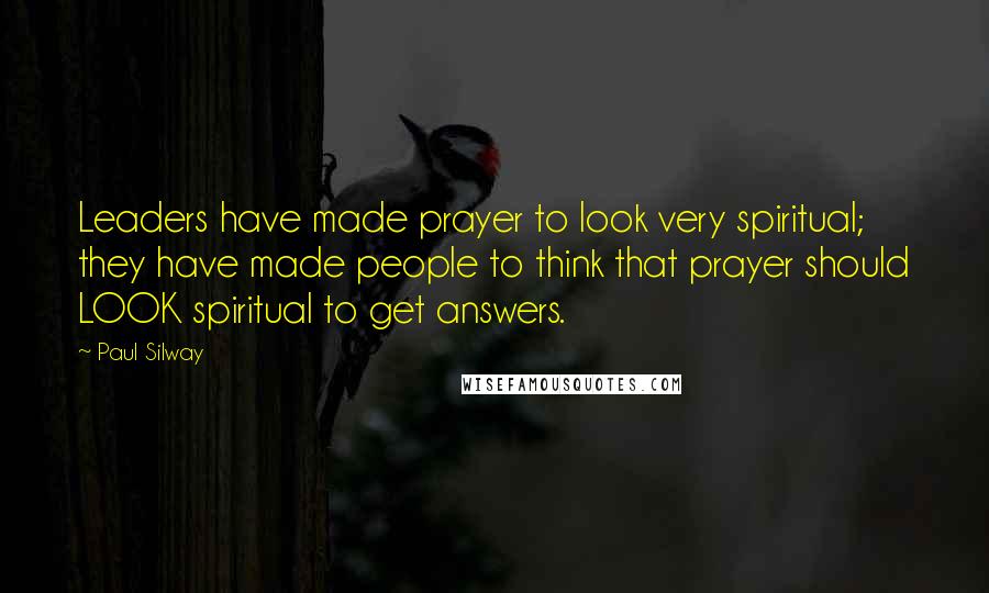 Paul Silway Quotes: Leaders have made prayer to look very spiritual; they have made people to think that prayer should LOOK spiritual to get answers.