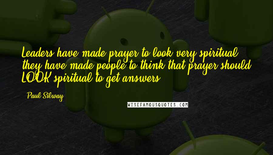 Paul Silway Quotes: Leaders have made prayer to look very spiritual; they have made people to think that prayer should LOOK spiritual to get answers.