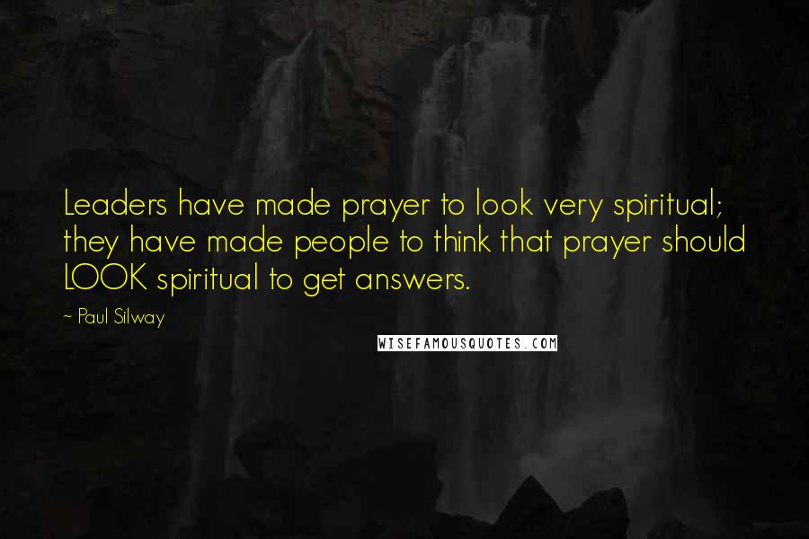 Paul Silway Quotes: Leaders have made prayer to look very spiritual; they have made people to think that prayer should LOOK spiritual to get answers.