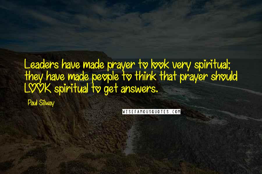 Paul Silway Quotes: Leaders have made prayer to look very spiritual; they have made people to think that prayer should LOOK spiritual to get answers.