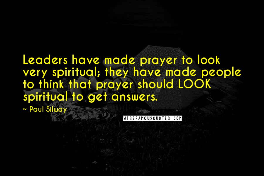 Paul Silway Quotes: Leaders have made prayer to look very spiritual; they have made people to think that prayer should LOOK spiritual to get answers.