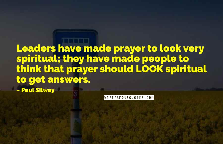 Paul Silway Quotes: Leaders have made prayer to look very spiritual; they have made people to think that prayer should LOOK spiritual to get answers.