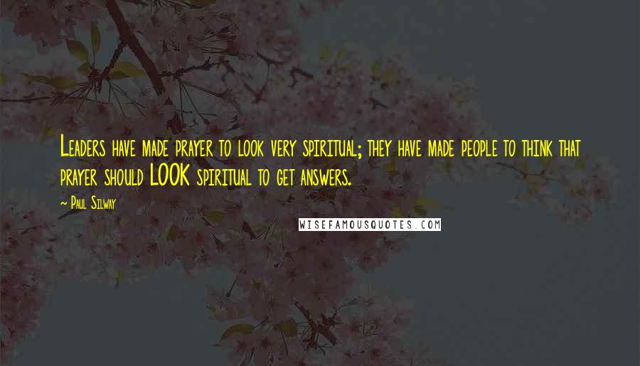 Paul Silway Quotes: Leaders have made prayer to look very spiritual; they have made people to think that prayer should LOOK spiritual to get answers.