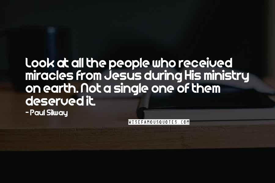 Paul Silway Quotes: Look at all the people who received miracles from Jesus during His ministry on earth. Not a single one of them deserved it.