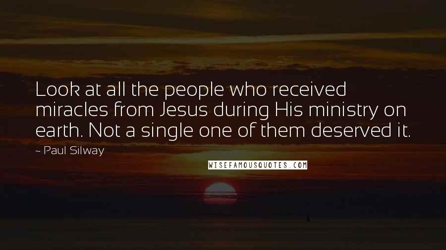 Paul Silway Quotes: Look at all the people who received miracles from Jesus during His ministry on earth. Not a single one of them deserved it.