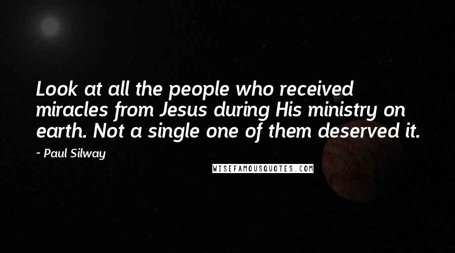 Paul Silway Quotes: Look at all the people who received miracles from Jesus during His ministry on earth. Not a single one of them deserved it.