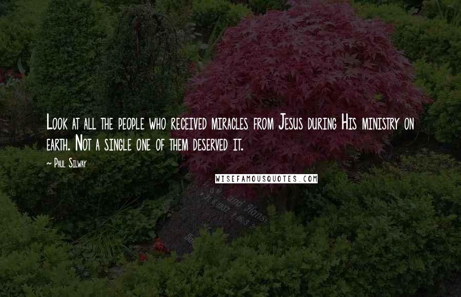 Paul Silway Quotes: Look at all the people who received miracles from Jesus during His ministry on earth. Not a single one of them deserved it.