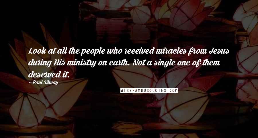 Paul Silway Quotes: Look at all the people who received miracles from Jesus during His ministry on earth. Not a single one of them deserved it.