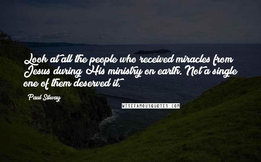 Paul Silway Quotes: Look at all the people who received miracles from Jesus during His ministry on earth. Not a single one of them deserved it.