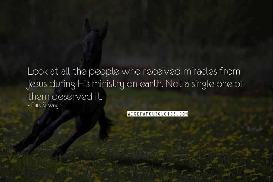 Paul Silway Quotes: Look at all the people who received miracles from Jesus during His ministry on earth. Not a single one of them deserved it.