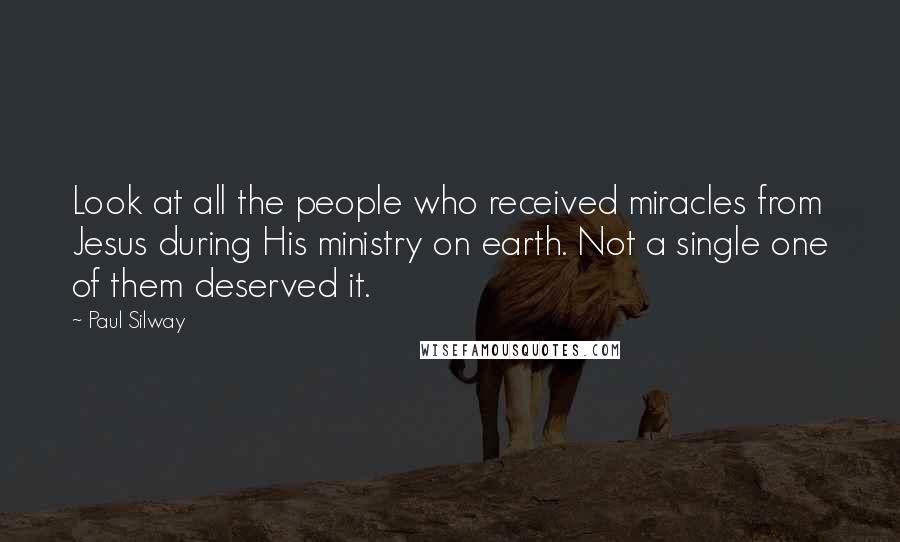 Paul Silway Quotes: Look at all the people who received miracles from Jesus during His ministry on earth. Not a single one of them deserved it.