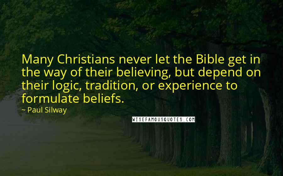 Paul Silway Quotes: Many Christians never let the Bible get in the way of their believing, but depend on their logic, tradition, or experience to formulate beliefs.