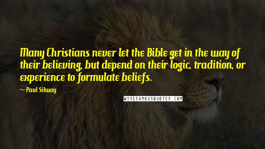 Paul Silway Quotes: Many Christians never let the Bible get in the way of their believing, but depend on their logic, tradition, or experience to formulate beliefs.