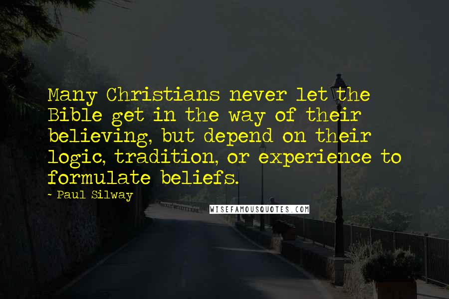 Paul Silway Quotes: Many Christians never let the Bible get in the way of their believing, but depend on their logic, tradition, or experience to formulate beliefs.