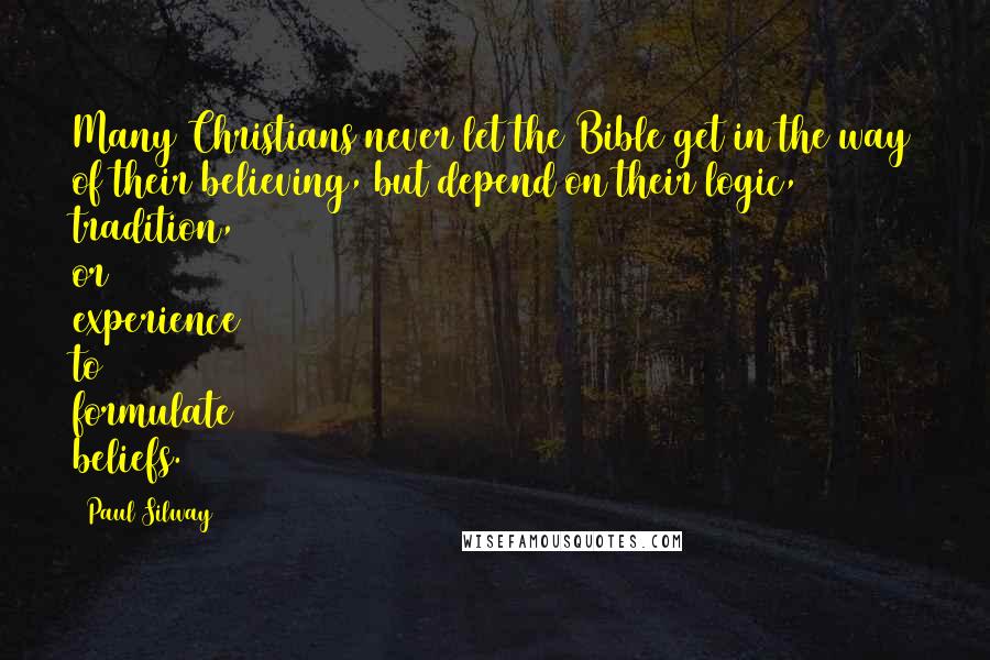 Paul Silway Quotes: Many Christians never let the Bible get in the way of their believing, but depend on their logic, tradition, or experience to formulate beliefs.