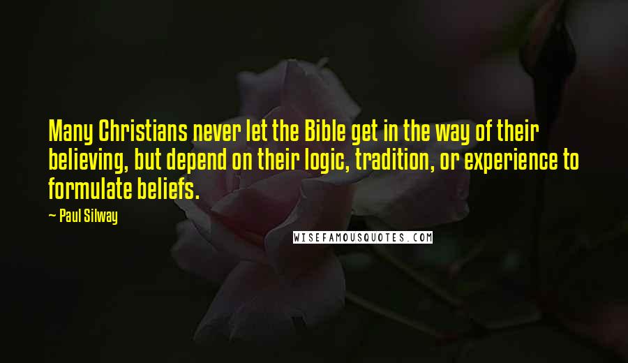Paul Silway Quotes: Many Christians never let the Bible get in the way of their believing, but depend on their logic, tradition, or experience to formulate beliefs.