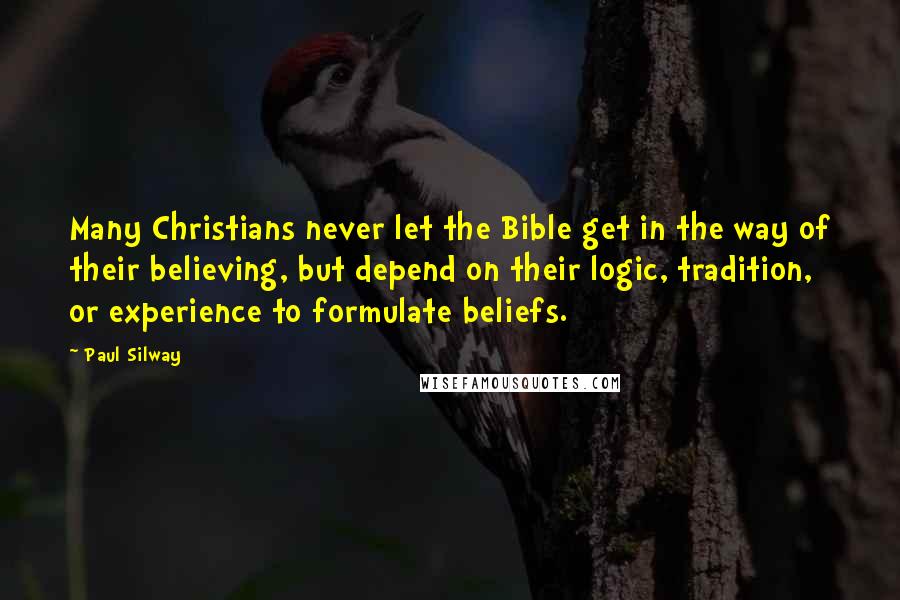Paul Silway Quotes: Many Christians never let the Bible get in the way of their believing, but depend on their logic, tradition, or experience to formulate beliefs.