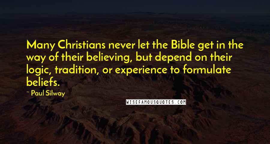 Paul Silway Quotes: Many Christians never let the Bible get in the way of their believing, but depend on their logic, tradition, or experience to formulate beliefs.