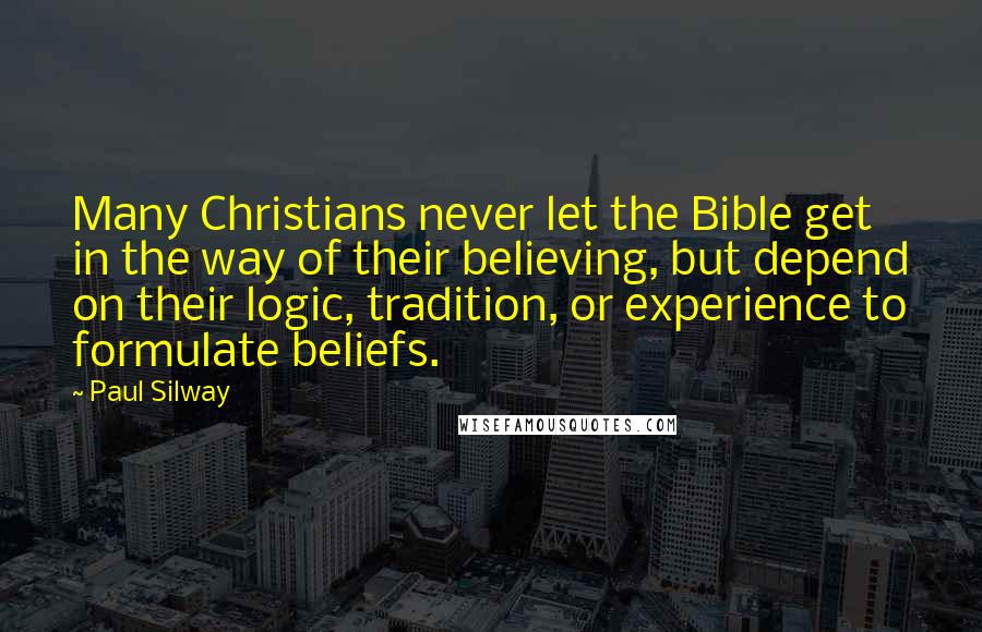 Paul Silway Quotes: Many Christians never let the Bible get in the way of their believing, but depend on their logic, tradition, or experience to formulate beliefs.