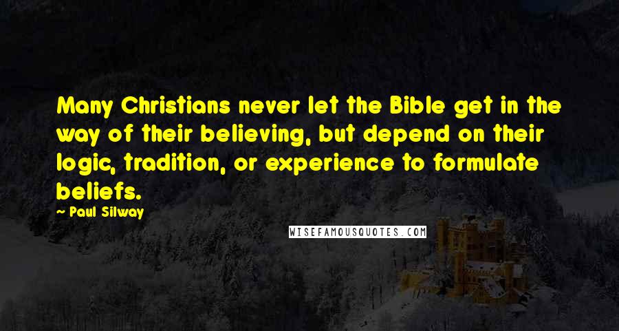 Paul Silway Quotes: Many Christians never let the Bible get in the way of their believing, but depend on their logic, tradition, or experience to formulate beliefs.