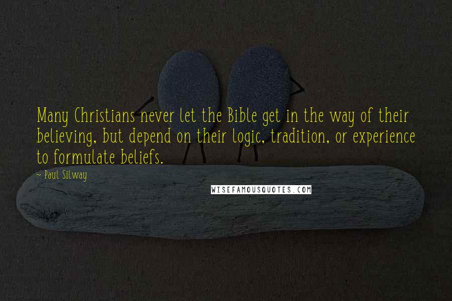 Paul Silway Quotes: Many Christians never let the Bible get in the way of their believing, but depend on their logic, tradition, or experience to formulate beliefs.