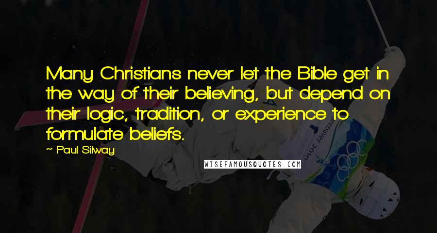 Paul Silway Quotes: Many Christians never let the Bible get in the way of their believing, but depend on their logic, tradition, or experience to formulate beliefs.