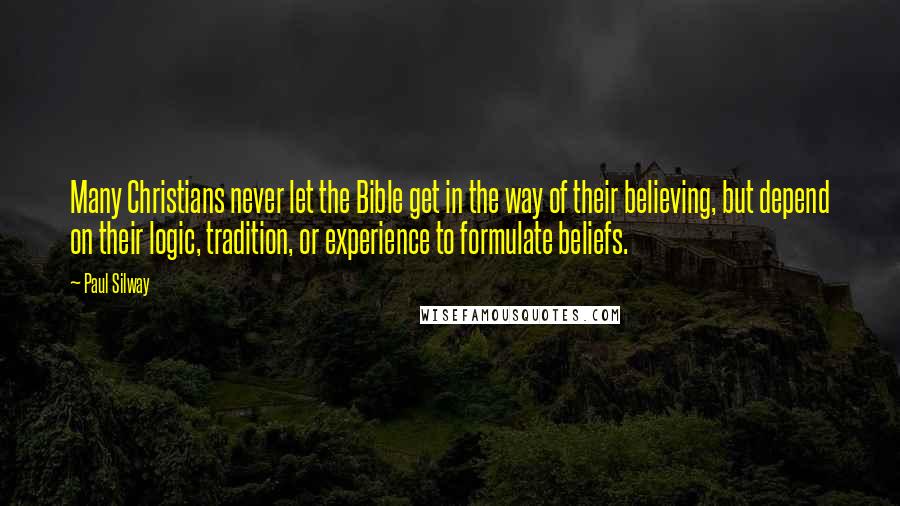 Paul Silway Quotes: Many Christians never let the Bible get in the way of their believing, but depend on their logic, tradition, or experience to formulate beliefs.