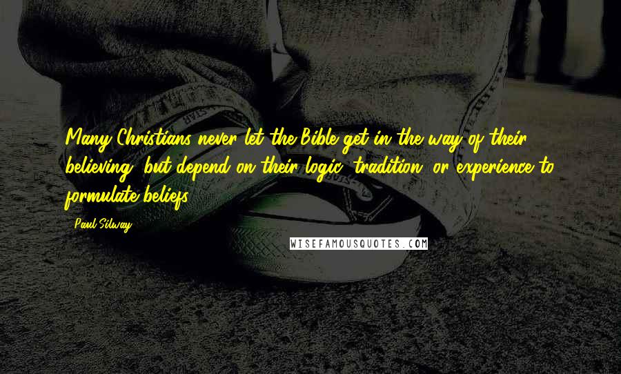 Paul Silway Quotes: Many Christians never let the Bible get in the way of their believing, but depend on their logic, tradition, or experience to formulate beliefs.