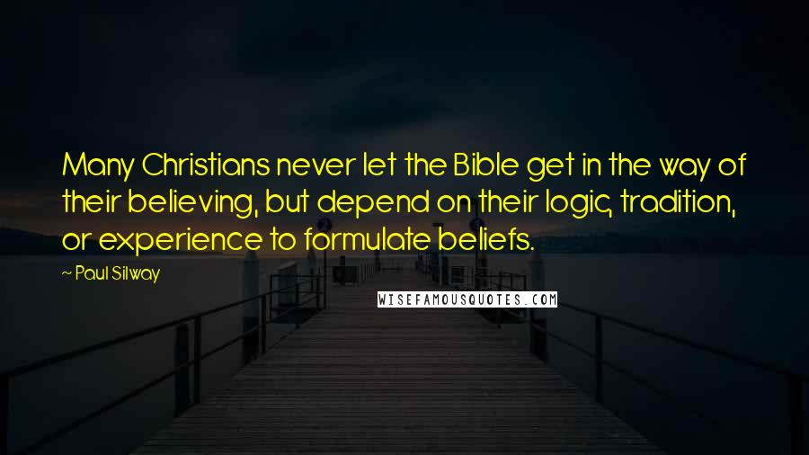 Paul Silway Quotes: Many Christians never let the Bible get in the way of their believing, but depend on their logic, tradition, or experience to formulate beliefs.