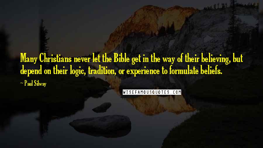 Paul Silway Quotes: Many Christians never let the Bible get in the way of their believing, but depend on their logic, tradition, or experience to formulate beliefs.