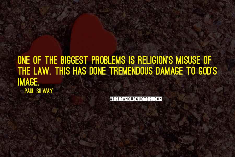 Paul Silway Quotes: One of the biggest problems is religion's misuse of the Law. This has done tremendous damage to God's image.