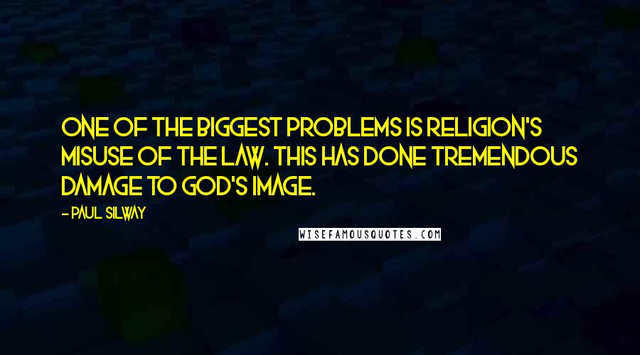 Paul Silway Quotes: One of the biggest problems is religion's misuse of the Law. This has done tremendous damage to God's image.