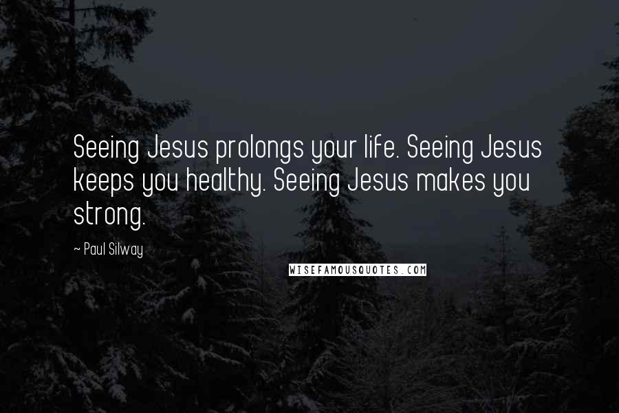 Paul Silway Quotes: Seeing Jesus prolongs your life. Seeing Jesus keeps you healthy. Seeing Jesus makes you strong.